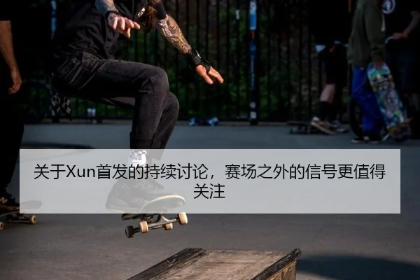 关于Xun首发的持续讨论，赛场之外的信号更值得关注 - leyu